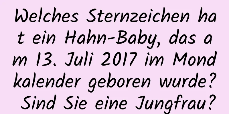 Welches Sternzeichen hat ein Hahn-Baby, das am 13. Juli 2017 im Mondkalender geboren wurde? Sind Sie eine Jungfrau?