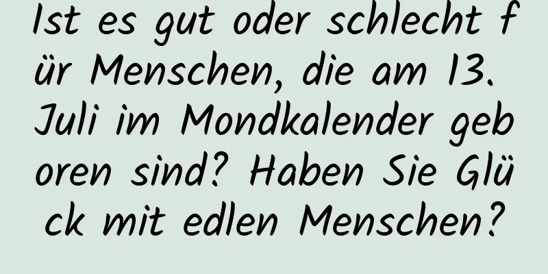 Ist es gut oder schlecht für Menschen, die am 13. Juli im Mondkalender geboren sind? Haben Sie Glück mit edlen Menschen?