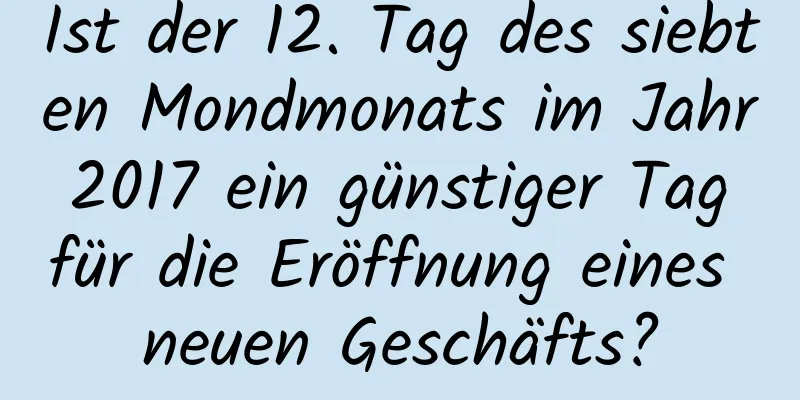 Ist der 12. Tag des siebten Mondmonats im Jahr 2017 ein günstiger Tag für die Eröffnung eines neuen Geschäfts?