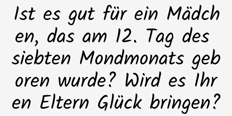 Ist es gut für ein Mädchen, das am 12. Tag des siebten Mondmonats geboren wurde? Wird es Ihren Eltern Glück bringen?