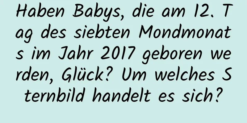 Haben Babys, die am 12. Tag des siebten Mondmonats im Jahr 2017 geboren werden, Glück? Um welches Sternbild handelt es sich?