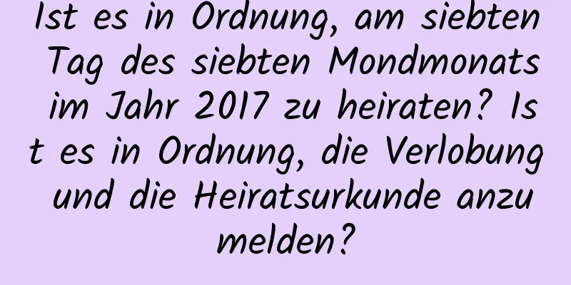 Ist es in Ordnung, am siebten Tag des siebten Mondmonats im Jahr 2017 zu heiraten? Ist es in Ordnung, die Verlobung und die Heiratsurkunde anzumelden?