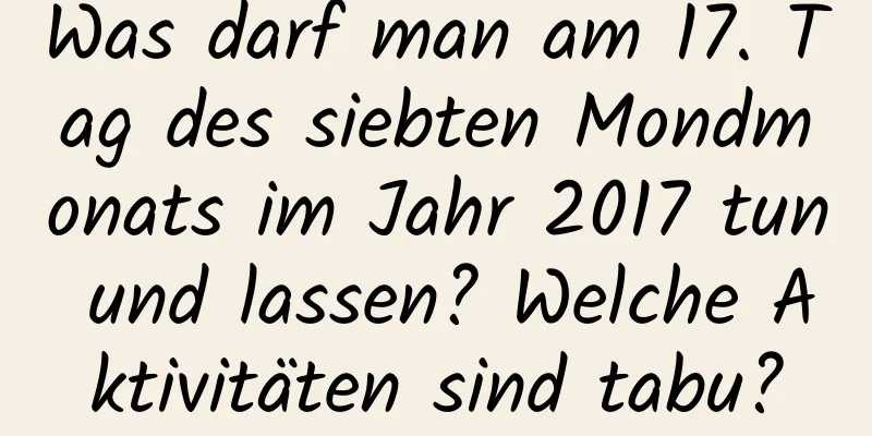 Was darf man am 17. Tag des siebten Mondmonats im Jahr 2017 tun und lassen? Welche Aktivitäten sind tabu?