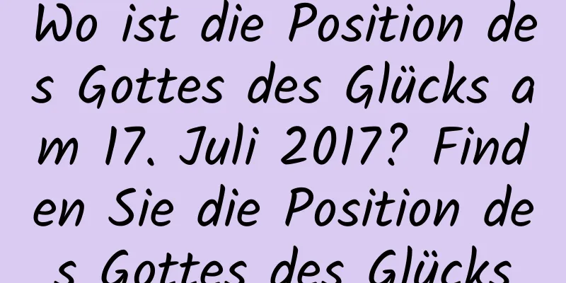 Wo ist die Position des Gottes des Glücks am 17. Juli 2017? Finden Sie die Position des Gottes des Glücks