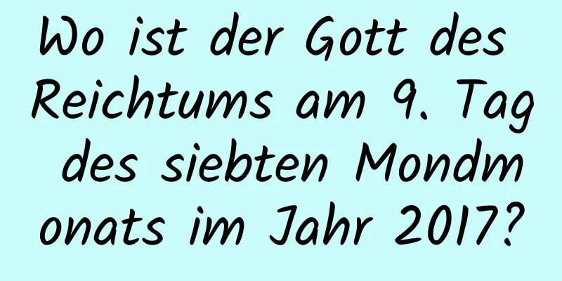 Wo ist der Gott des Reichtums am 9. Tag des siebten Mondmonats im Jahr 2017?