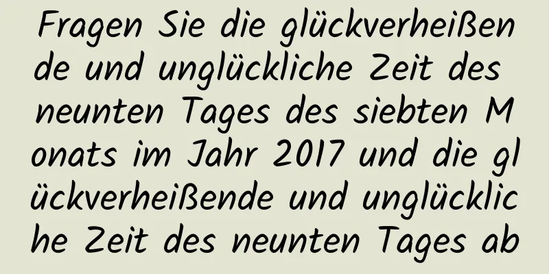 Fragen Sie die glückverheißende und unglückliche Zeit des neunten Tages des siebten Monats im Jahr 2017 und die glückverheißende und unglückliche Zeit des neunten Tages ab