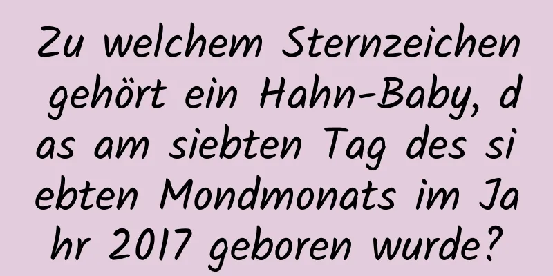 Zu welchem ​​Sternzeichen gehört ein Hahn-Baby, das am siebten Tag des siebten Mondmonats im Jahr 2017 geboren wurde?