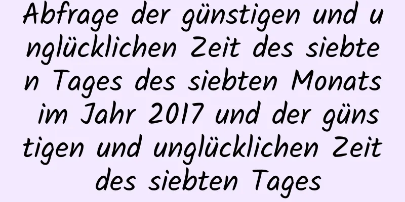 Abfrage der günstigen und unglücklichen Zeit des siebten Tages des siebten Monats im Jahr 2017 und der günstigen und unglücklichen Zeit des siebten Tages