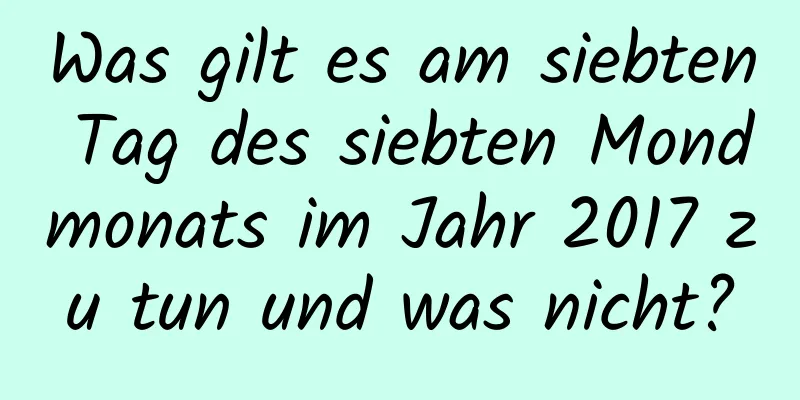 Was gilt es am siebten Tag des siebten Mondmonats im Jahr 2017 zu tun und was nicht?