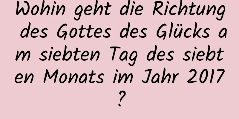 Wohin geht die Richtung des Gottes des Glücks am siebten Tag des siebten Monats im Jahr 2017?