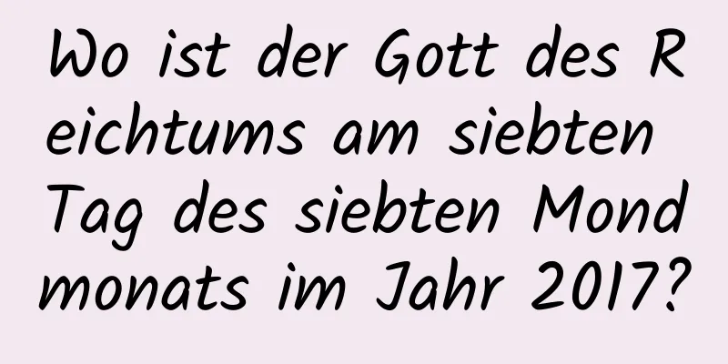 Wo ist der Gott des Reichtums am siebten Tag des siebten Mondmonats im Jahr 2017?