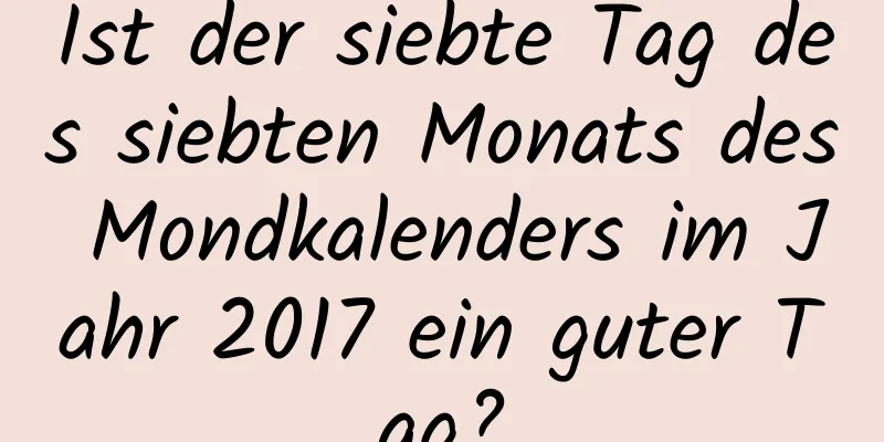 Ist der siebte Tag des siebten Monats des Mondkalenders im Jahr 2017 ein guter Tag?