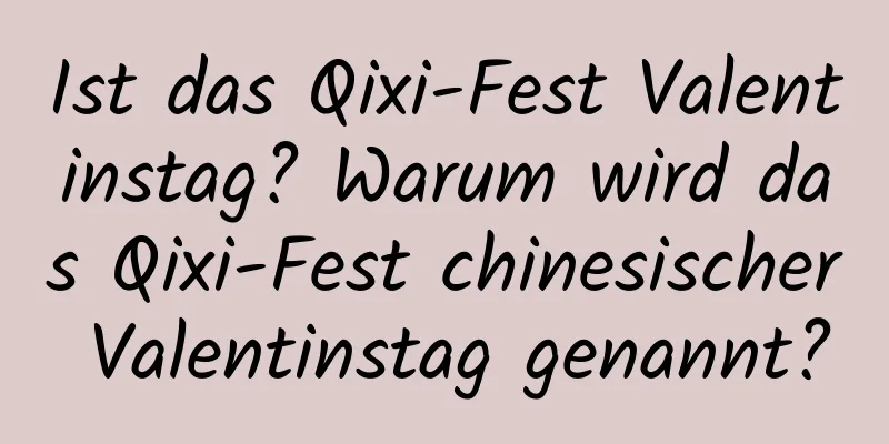 Ist das Qixi-Fest Valentinstag? Warum wird das Qixi-Fest chinesischer Valentinstag genannt?