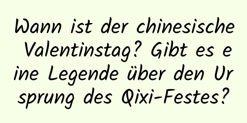 Wann ist der chinesische Valentinstag? Gibt es eine Legende über den Ursprung des Qixi-Festes?