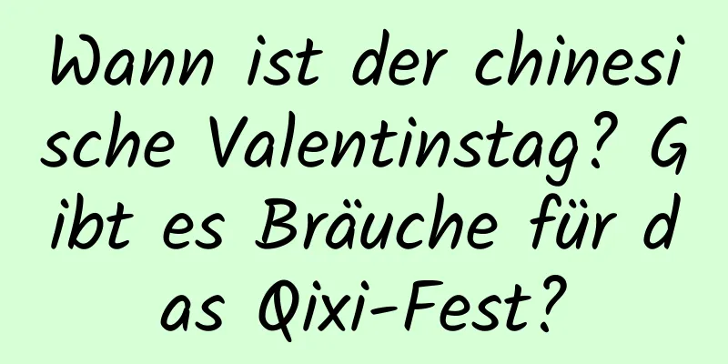 Wann ist der chinesische Valentinstag? Gibt es Bräuche für das Qixi-Fest?