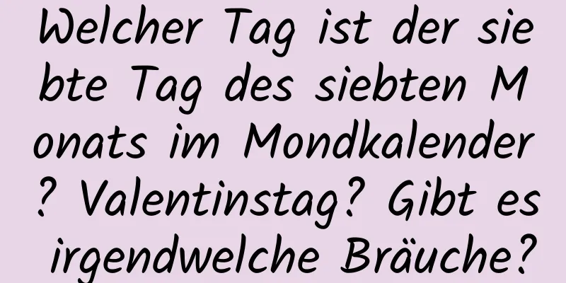 Welcher Tag ist der siebte Tag des siebten Monats im Mondkalender? Valentinstag? Gibt es irgendwelche Bräuche?