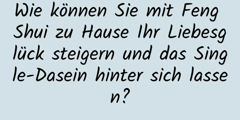 Wie können Sie mit Feng Shui zu Hause Ihr Liebesglück steigern und das Single-Dasein hinter sich lassen?