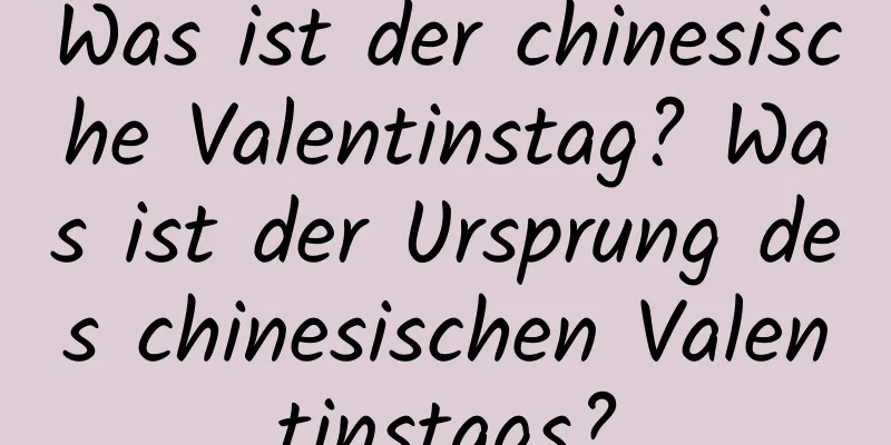 Was ist der chinesische Valentinstag? Was ist der Ursprung des chinesischen Valentinstags?