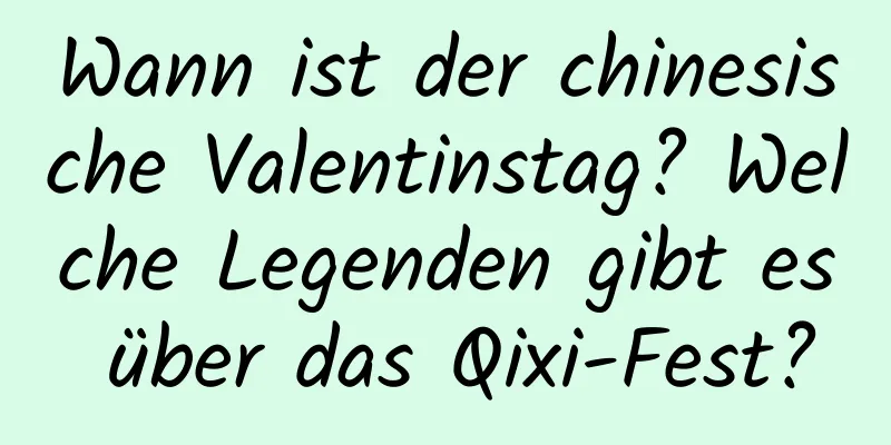 Wann ist der chinesische Valentinstag? Welche Legenden gibt es über das Qixi-Fest?