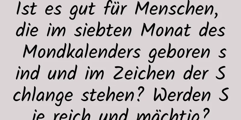 Ist es gut für Menschen, die im siebten Monat des Mondkalenders geboren sind und im Zeichen der Schlange stehen? Werden Sie reich und mächtig?