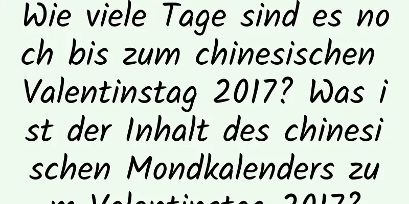 Wie viele Tage sind es noch bis zum chinesischen Valentinstag 2017? Was ist der Inhalt des chinesischen Mondkalenders zum Valentinstag 2017?