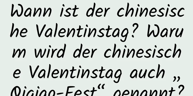 Wann ist der chinesische Valentinstag? Warum wird der chinesische Valentinstag auch „Qiqiao-Fest“ genannt?