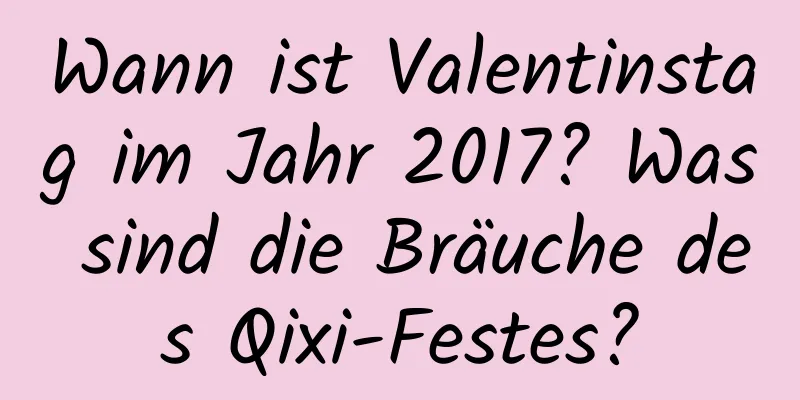 Wann ist Valentinstag im Jahr 2017? Was sind die Bräuche des Qixi-Festes?