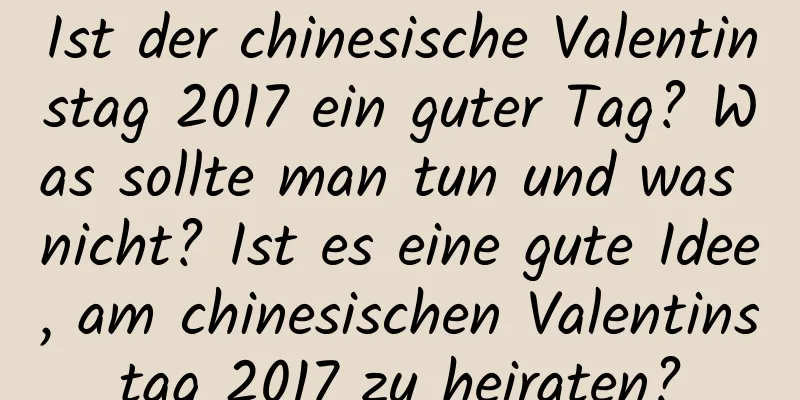 Ist der chinesische Valentinstag 2017 ein guter Tag? Was sollte man tun und was nicht? Ist es eine gute Idee, am chinesischen Valentinstag 2017 zu heiraten?