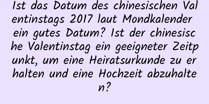 Ist das Datum des chinesischen Valentinstags 2017 laut Mondkalender ein gutes Datum? Ist der chinesische Valentinstag ein geeigneter Zeitpunkt, um eine Heiratsurkunde zu erhalten und eine Hochzeit abzuhalten?