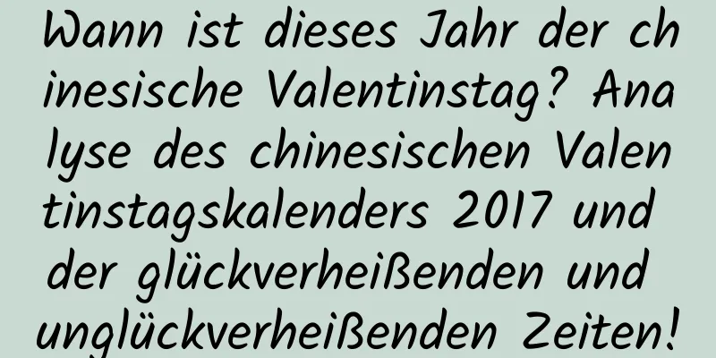 Wann ist dieses Jahr der chinesische Valentinstag? Analyse des chinesischen Valentinstagskalenders 2017 und der glückverheißenden und unglückverheißenden Zeiten!