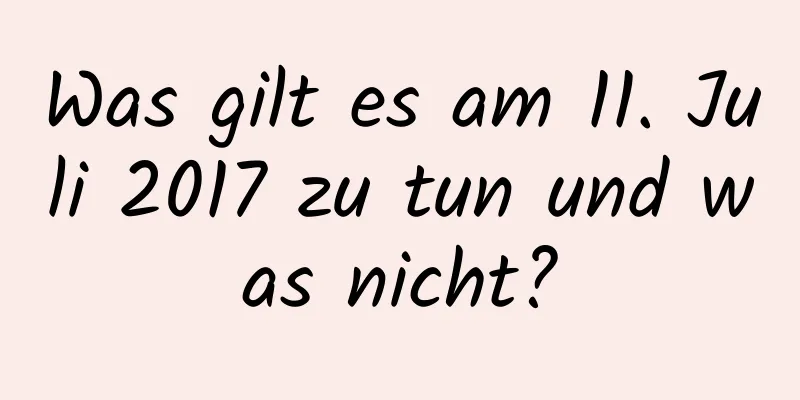 Was gilt es am 11. Juli 2017 zu tun und was nicht?