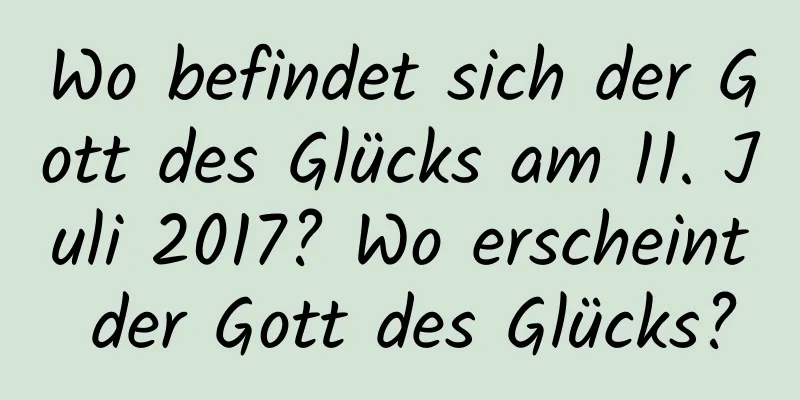 Wo befindet sich der Gott des Glücks am 11. Juli 2017? Wo erscheint der Gott des Glücks?