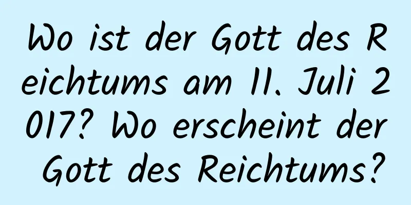 Wo ist der Gott des Reichtums am 11. Juli 2017? Wo erscheint der Gott des Reichtums?