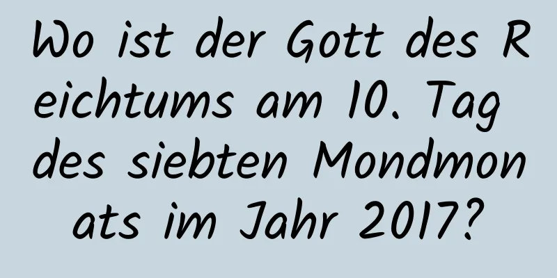 Wo ist der Gott des Reichtums am 10. Tag des siebten Mondmonats im Jahr 2017?