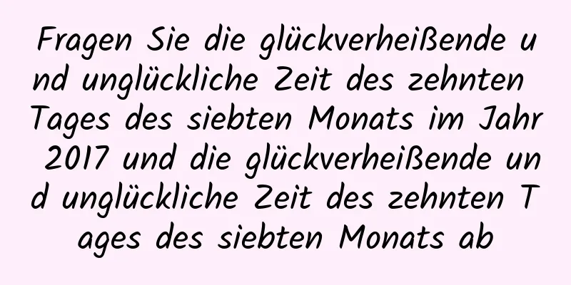 Fragen Sie die glückverheißende und unglückliche Zeit des zehnten Tages des siebten Monats im Jahr 2017 und die glückverheißende und unglückliche Zeit des zehnten Tages des siebten Monats ab