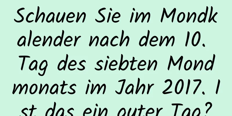 Schauen Sie im Mondkalender nach dem 10. Tag des siebten Mondmonats im Jahr 2017. Ist das ein guter Tag?