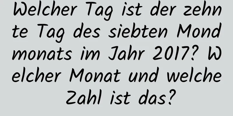 Welcher Tag ist der zehnte Tag des siebten Mondmonats im Jahr 2017? Welcher Monat und welche Zahl ist das?