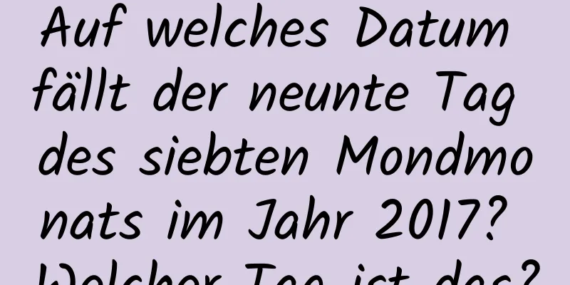 Auf welches Datum fällt der neunte Tag des siebten Mondmonats im Jahr 2017? Welcher Tag ist das?