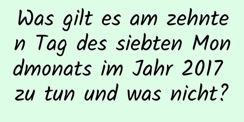 Was gilt es am zehnten Tag des siebten Mondmonats im Jahr 2017 zu tun und was nicht?