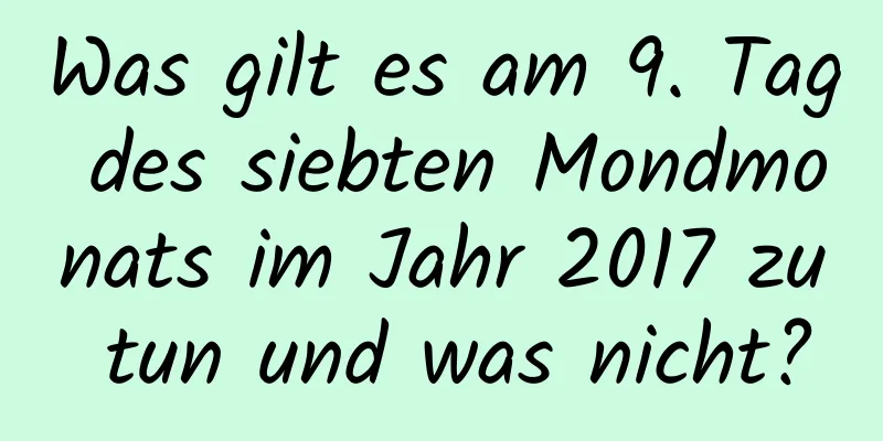 Was gilt es am 9. Tag des siebten Mondmonats im Jahr 2017 zu tun und was nicht?