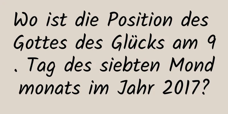 Wo ist die Position des Gottes des Glücks am 9. Tag des siebten Mondmonats im Jahr 2017?