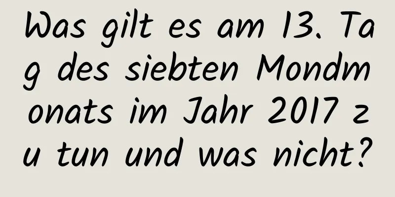 Was gilt es am 13. Tag des siebten Mondmonats im Jahr 2017 zu tun und was nicht?