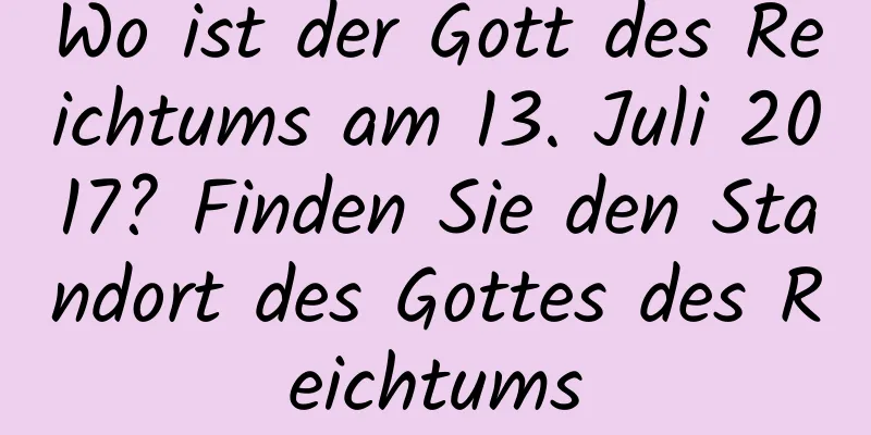 Wo ist der Gott des Reichtums am 13. Juli 2017? Finden Sie den Standort des Gottes des Reichtums