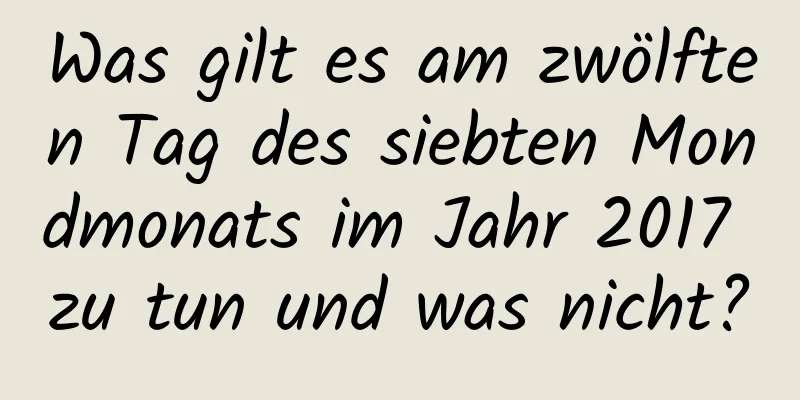 Was gilt es am zwölften Tag des siebten Mondmonats im Jahr 2017 zu tun und was nicht?