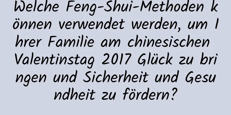 Welche Feng-Shui-Methoden können verwendet werden, um Ihrer Familie am chinesischen Valentinstag 2017 Glück zu bringen und Sicherheit und Gesundheit zu fördern?