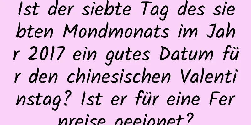 Ist der siebte Tag des siebten Mondmonats im Jahr 2017 ein gutes Datum für den chinesischen Valentinstag? Ist er für eine Fernreise geeignet?