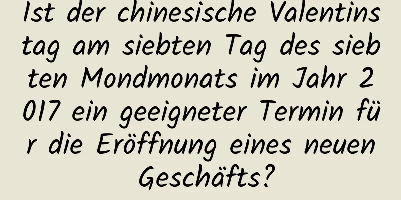 Ist der chinesische Valentinstag am siebten Tag des siebten Mondmonats im Jahr 2017 ein geeigneter Termin für die Eröffnung eines neuen Geschäfts?