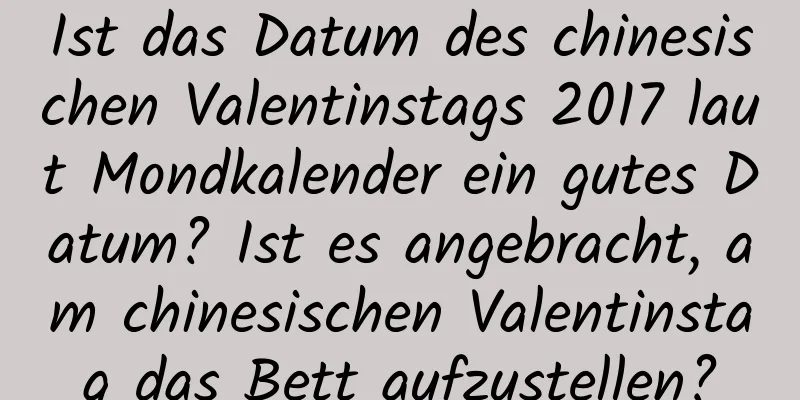 Ist das Datum des chinesischen Valentinstags 2017 laut Mondkalender ein gutes Datum? Ist es angebracht, am chinesischen Valentinstag das Bett aufzustellen?