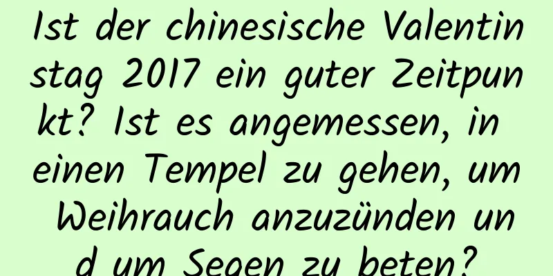 Ist der chinesische Valentinstag 2017 ein guter Zeitpunkt? Ist es angemessen, in einen Tempel zu gehen, um Weihrauch anzuzünden und um Segen zu beten?