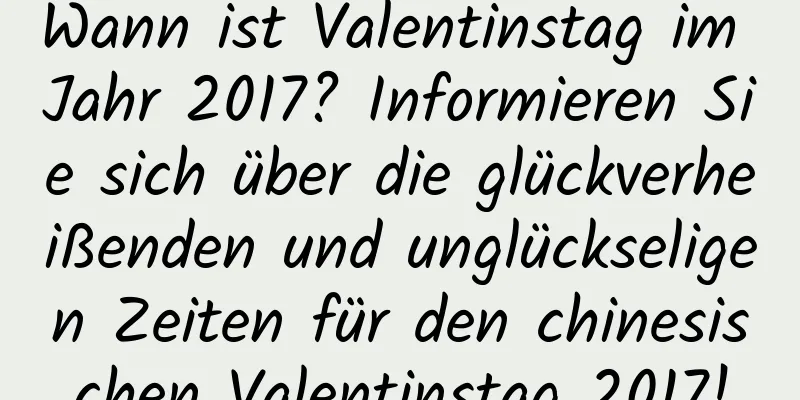 Wann ist Valentinstag im Jahr 2017? Informieren Sie sich über die glückverheißenden und unglückseligen Zeiten für den chinesischen Valentinstag 2017!